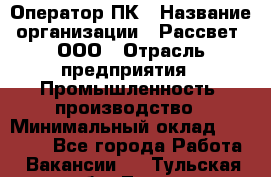 Оператор ПК › Название организации ­ Рассвет, ООО › Отрасль предприятия ­ Промышленность, производство › Минимальный оклад ­ 15 000 - Все города Работа » Вакансии   . Тульская обл.,Тула г.